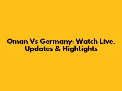 Oman Vs Germany: Watch Live, Updates & Highlights