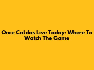 Once Caldas Live Today: Where To Watch The Game