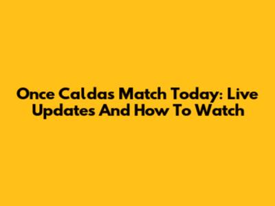 Once Caldas Match Today: Live Updates And How To Watch