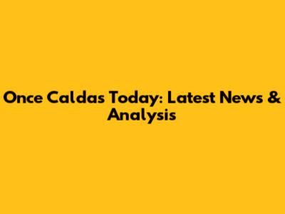 Once Caldas Today: Latest News & Analysis