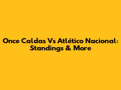 Once Caldas Vs Atlético Nacional: Standings & More