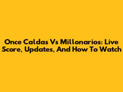 Once Caldas Vs Millonarios: Live Score, Updates, And How To Watch