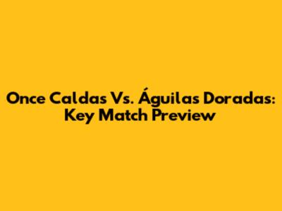 Once Caldas Vs. Águilas Doradas: Key Match Preview