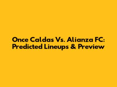 Once Caldas Vs. Alianza FC: Predicted Lineups & Preview