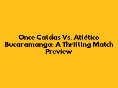 Once Caldas Vs. Atlético Bucaramanga: A Thrilling Match Preview