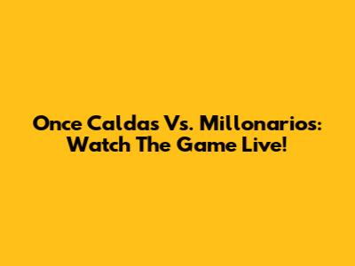Once Caldas Vs. Millonarios: Watch The Game Live!