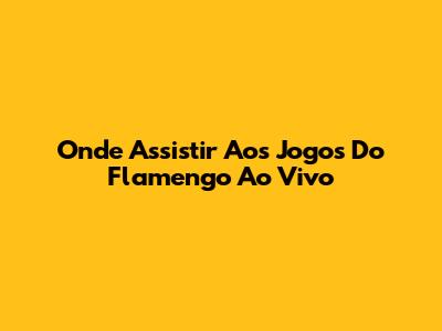 Onde Assistir Aos Jogos Do Flamengo Ao Vivo