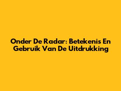 Onder De Radar: Betekenis En Gebruik Van De Uitdrukking