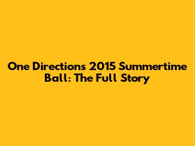 One Direction's 2015 Summertime Ball: The Full Story