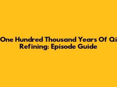 One Hundred Thousand Years Of Qi Refining: Episode Guide