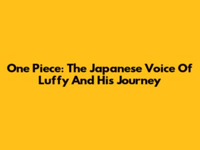 One Piece: The Japanese Voice Of Luffy And His Journey