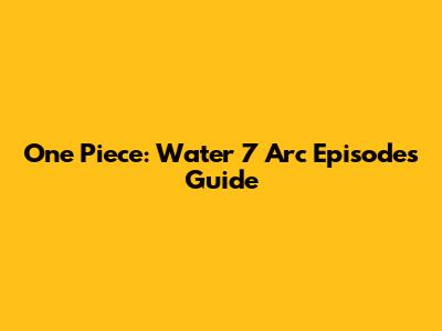One Piece: Water 7 Arc Episodes Guide