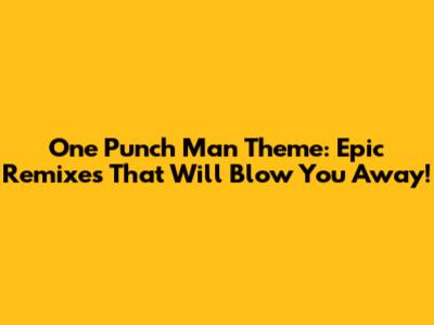 One Punch Man Theme: Epic Remixes That Will Blow You Away!