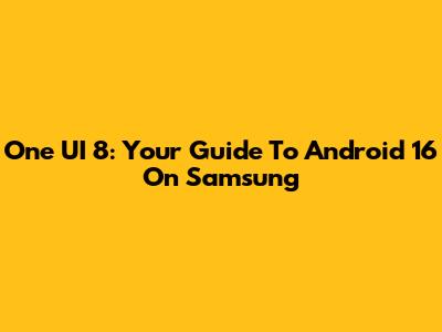 One UI 8: Your Guide To Android 16 On Samsung