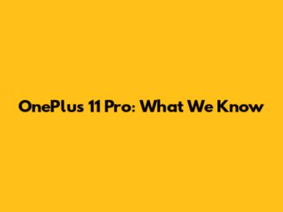OnePlus 11 Pro: What We Know