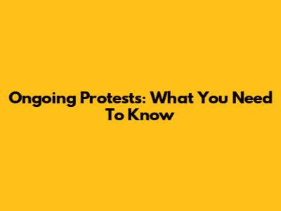 Ongoing Protests: What You Need To Know