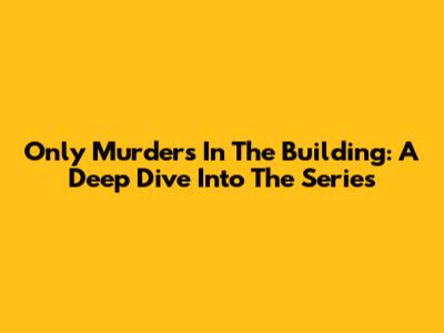 Only Murders In The Building: A Deep Dive Into The Series