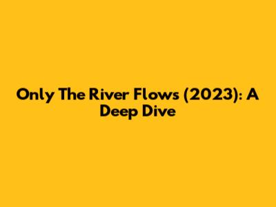 Only The River Flows (2023): A Deep Dive