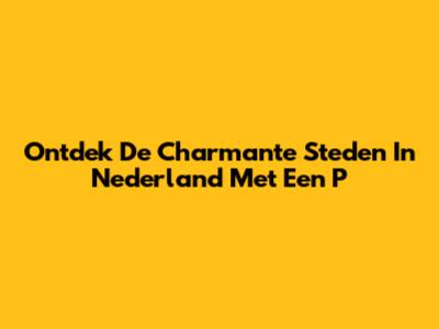 Ontdek De Charmante Steden In Nederland Met Een 'P'