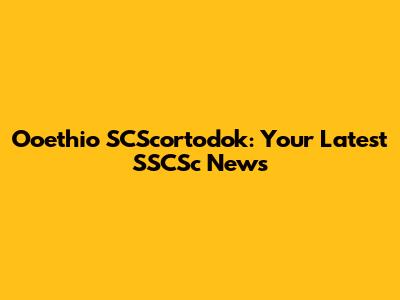 Ooethio SCScortodok: Your Latest SSCSc News