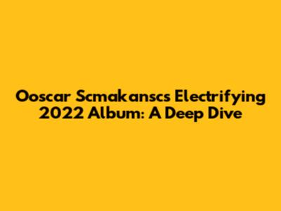 Ooscar Scmakansc's Electrifying 2022 Album: A Deep Dive