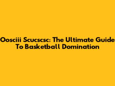 Oosciii Scucscsc: The Ultimate Guide To Basketball Domination