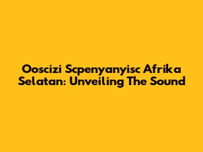 Ooscizi Scpenyanyisc Afrika Selatan: Unveiling The Sound