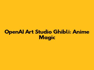 OpenAI Art Studio Ghibli: Anime Magic