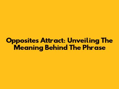 Opposites Attract: Unveiling The Meaning Behind The Phrase