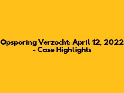 Opsporing Verzocht: April 12, 2022 - Case Highlights