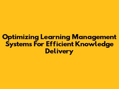 Optimizing Learning Management Systems For Efficient Knowledge Delivery