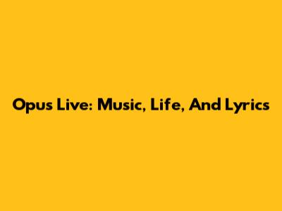 Opus Live: Music, Life, And Lyrics