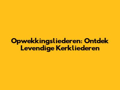 Opwekkingsliederen: Ontdek Levendige Kerkliederen