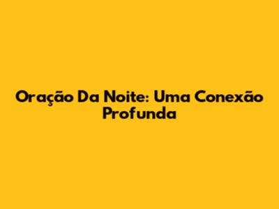 Oração Da Noite: Uma Conexão Profunda