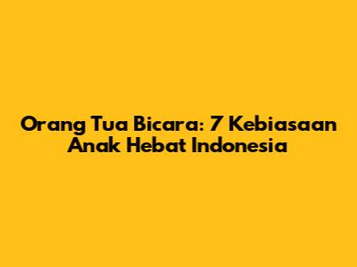 Orang Tua Bicara: 7 Kebiasaan Anak Hebat Indonesia