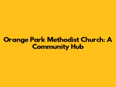 Orange Park Methodist Church: A Community Hub