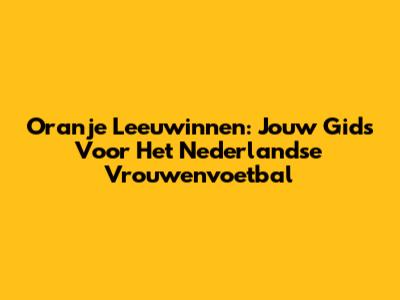 Oranje Leeuwinnen: Jouw Gids Voor Het Nederlandse Vrouwenvoetbal