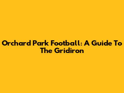 Orchard Park Football: A Guide To The Gridiron