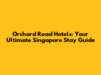 Orchard Road Hotels: Your Ultimate Singapore Stay Guide