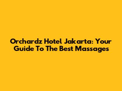 Orchardz Hotel Jakarta: Your Guide To The Best Massages