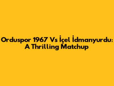 Orduspor 1967 Vs İçel İdmanyurdu: A Thrilling Matchup