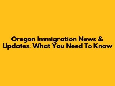 Oregon Immigration News & Updates: What You Need To Know