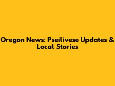 Oregon News: Pseilivese Updates & Local Stories