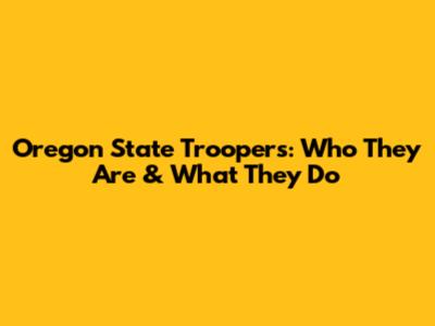 Oregon State Troopers: Who They Are & What They Do