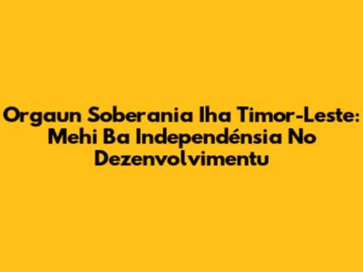 Orgaun Soberania Iha Timor-Leste: Mehi Ba Independénsia No Dezenvolvimentu
