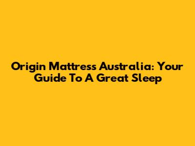 Origin Mattress Australia: Your Guide To A Great Sleep
