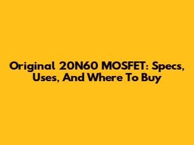 Original 20N60 MOSFET: Specs, Uses, And Where To Buy
