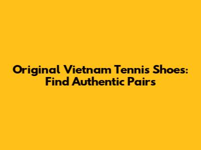 Original Vietnam Tennis Shoes: Find Authentic Pairs
