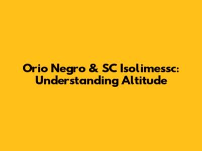 Orio Negro & SC Isolimessc: Understanding Altitude
