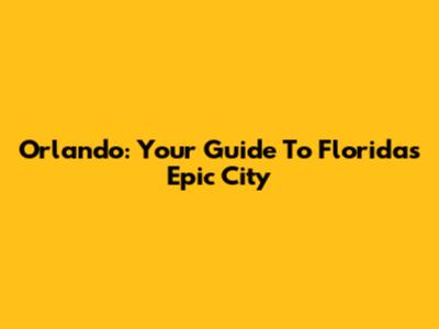 Orlando: Your Guide To Florida's Epic City